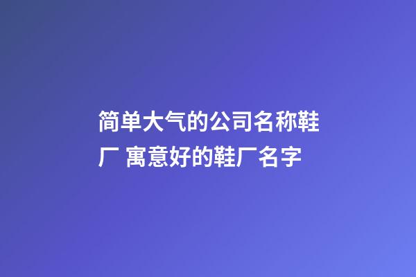 简单大气的公司名称鞋厂 寓意好的鞋厂名字